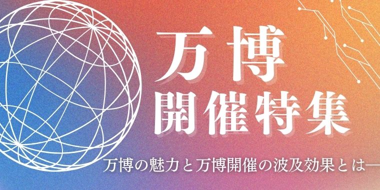 万博開催特集！ 万博の魅力と万博開催の波及効果とは―