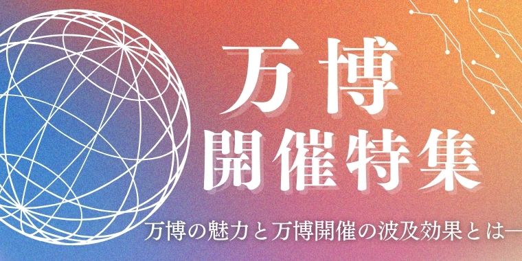 万博開催特集！ 万博の魅力と万博開催の波及効果とは―